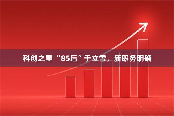 科创之星 “85后”于立雪，新职务明确