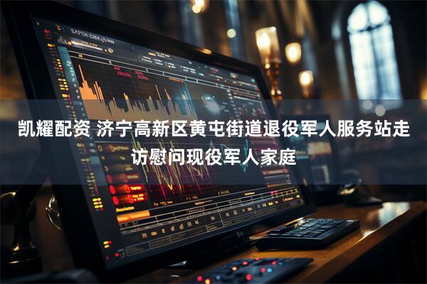 凯耀配资 济宁高新区黄屯街道退役军人服务站走访慰问现役军人家庭