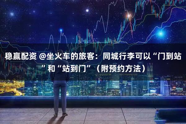 稳赢配资 @坐火车的旅客：同城行李可以“门到站”和“站到门”（附预约方法）