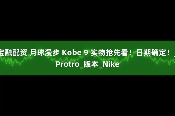宝融配资 月球漫步 Kobe 9 实物抢先看！日期确定！_Protro_版本_Nike