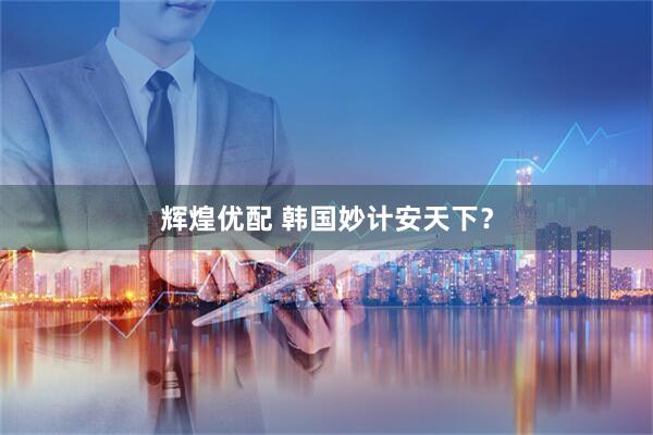 辉煌优配 韩国妙计安天下？