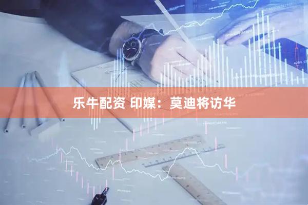 乐牛配资 印媒：莫迪将访华