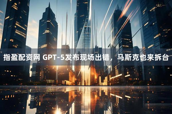 指盈配资网 GPT-5发布现场出错，马斯克也来拆台