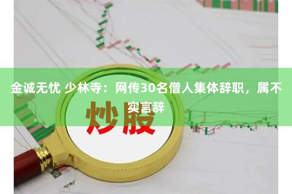 金诚无忧 少林寺：网传30名僧人集体辞职，属不实言辞