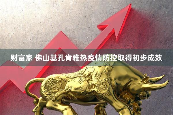 财富家 佛山基孔肯雅热疫情防控取得初步成效