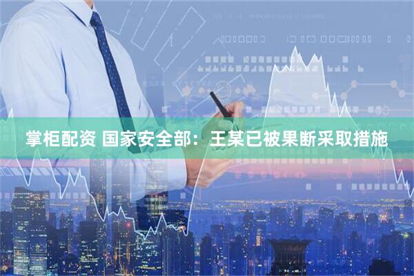 掌柜配资 国家安全部：王某已被果断采取措施