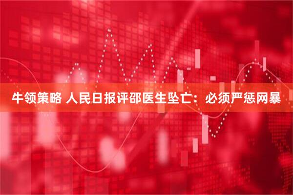 牛领策略 人民日报评邵医生坠亡：必须严惩网暴