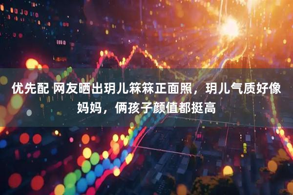优先配 网友晒出玥儿箖箖正面照，玥儿气质好像妈妈，俩孩子颜值都挺高