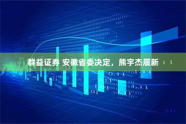 群益证券 安徽省委决定，熊宇杰履新