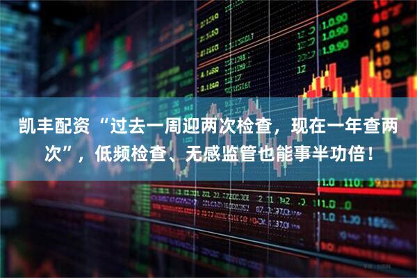 凯丰配资 “过去一周迎两次检查，现在一年查两次”，低频检查、无感监管也能事半功倍！