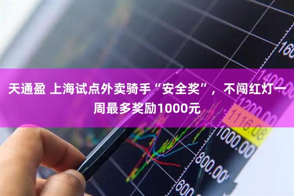 天通盈 上海试点外卖骑手“安全奖”，不闯红灯一周最多奖励1000元