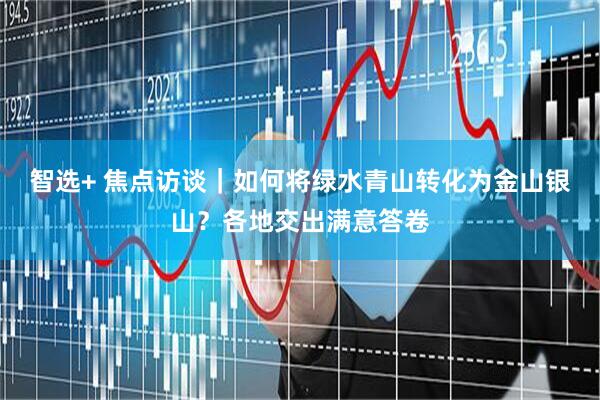 智选+ 焦点访谈｜如何将绿水青山转化为金山银山？各地交出满意答卷