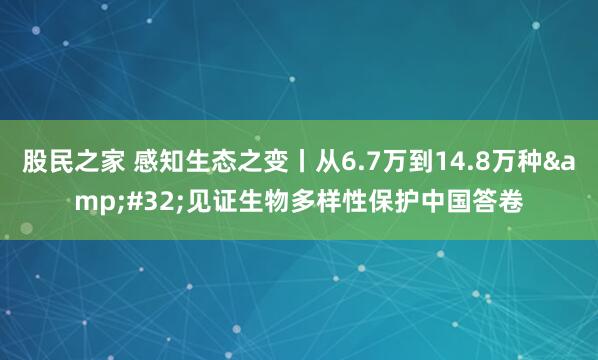 股民之家 感知生态之变丨从6.7万到14.8万种&#32;见证生物多样性保护中国答卷