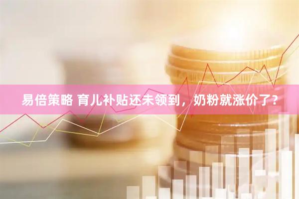 易倍策略 育儿补贴还未领到，奶粉就涨价了？