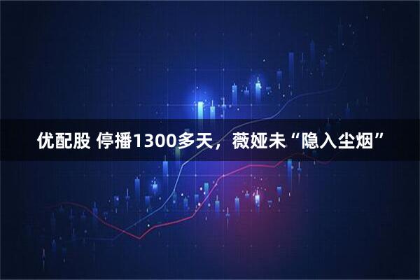 优配股 停播1300多天，薇娅未“隐入尘烟”
