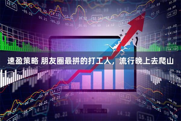 速盈策略 朋友圈最拼的打工人，流行晚上去爬山