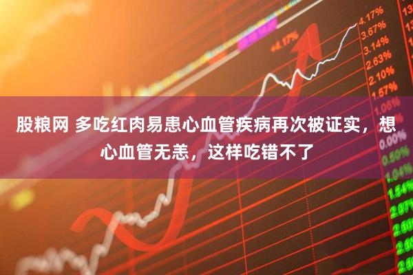 股粮网 多吃红肉易患心血管疾病再次被证实，想心血管无恙，这样吃错不了