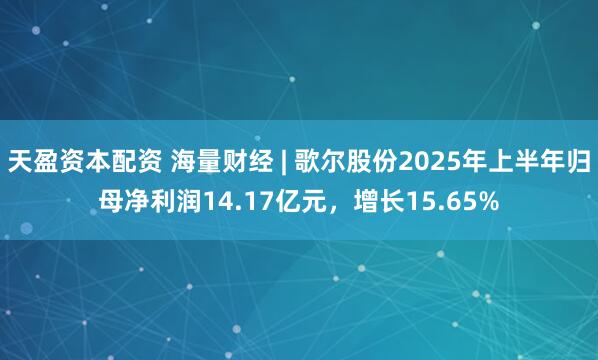 天盈资本配资 海量财经 | 歌尔股份2025年上半年归母净利润14.17亿元，增长15.65%
