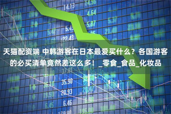 天猫配资端 中韩游客在日本最爱买什么？各国游客的必买清单竟然差这么多！_零食_食品_化妆品