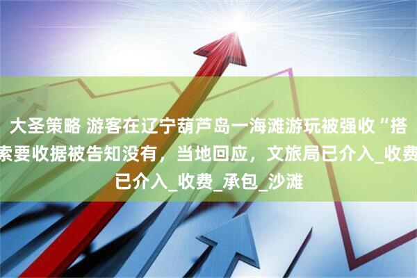 大圣策略 游客在辽宁葫芦岛一海滩游玩被强收“搭帐篷费”，索要收据被告知没有，当地回应，文旅局已介入_收费_承包_沙滩