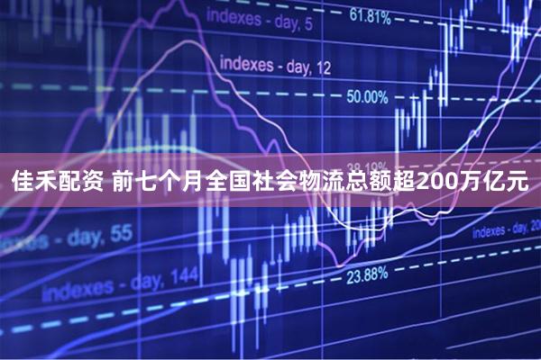 佳禾配资 前七个月全国社会物流总额超200万亿元