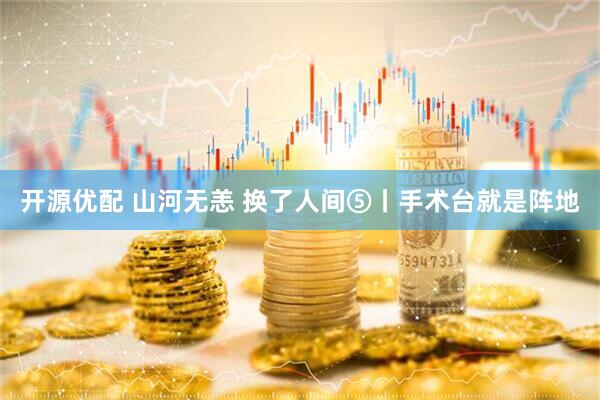 开源优配 山河无恙 换了人间⑤丨手术台就是阵地