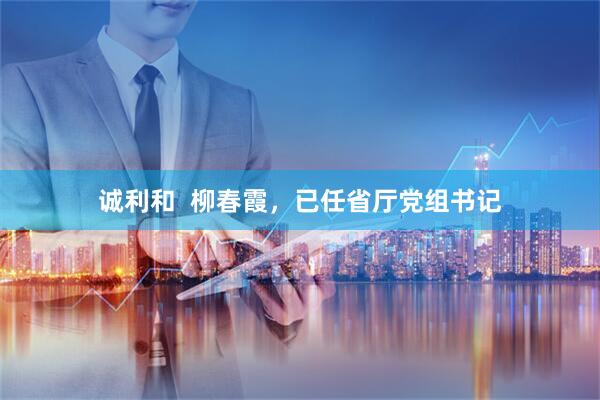 诚利和  柳春霞，已任省厅党组书记