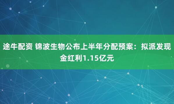 途牛配资 锦波生物公布上半年分配预案：拟派发现金红利1.15亿元