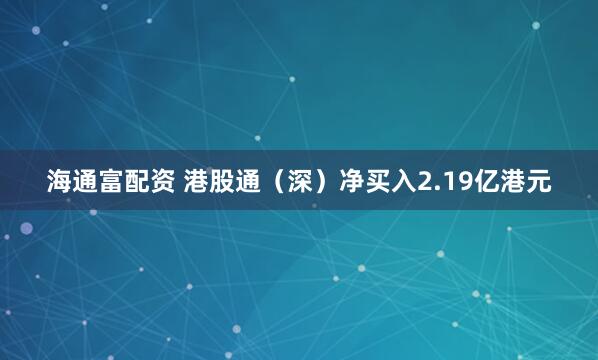 海通富配资 港股通（深）净买入2.19亿港元