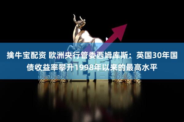 擒牛宝配资 欧洲央行管委西姆库斯：英国30年国债收益率攀升1998年以来的最高水平