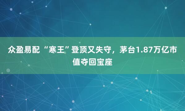 众盈易配 “寒王”登顶又失守，茅台1.87万亿市值夺回宝座