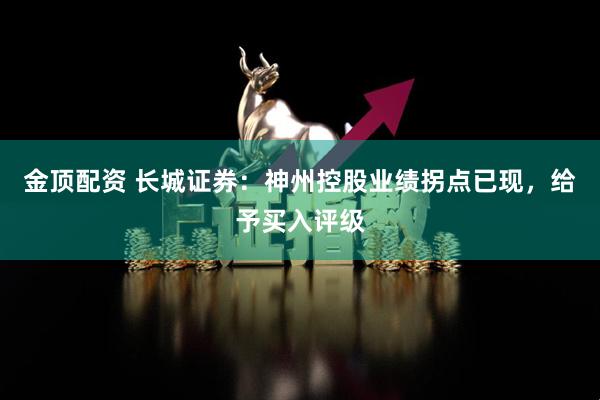 金顶配资 长城证券：神州控股业绩拐点已现，给予买入评级
