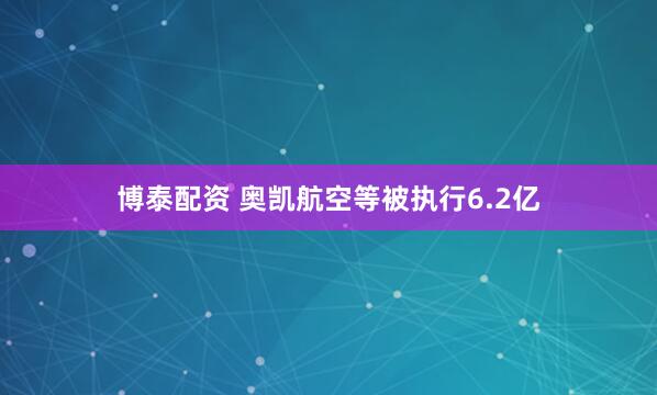 博泰配资 奥凯航空等被执行6.2亿