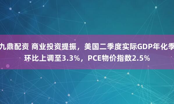 九鼎配资 商业投资提振，美国二季度实际GDP年化季环比上调至3.3%，PCE物价指数2.5%