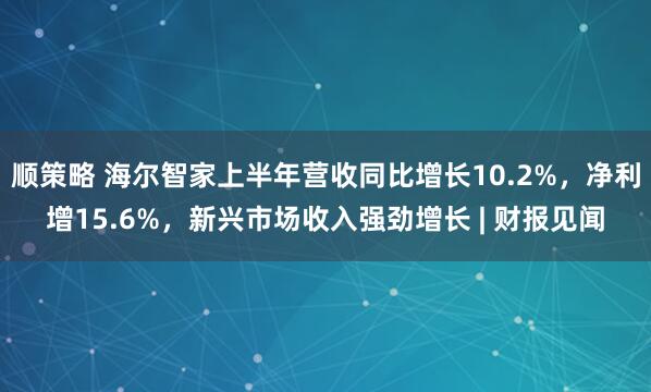 顺策略 海尔智家上半年营收同比增长10.2%，净利增15.6%，新兴市场收入强劲增长 | 财报见闻