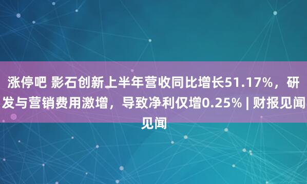 涨停吧 影石创新上半年营收同比增长51.17%，研发与营销费用激增，导致净利仅增0.25% | 财报见闻