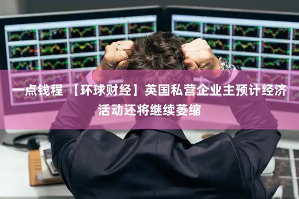 一点钱程 【环球财经】英国私营企业主预计经济活动还将继续萎缩