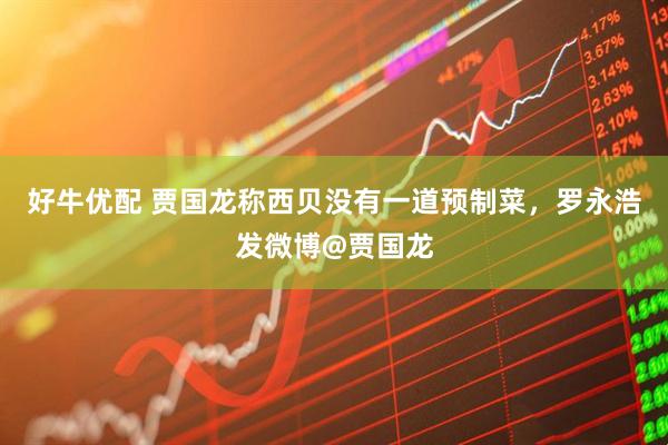好牛优配 贾国龙称西贝没有一道预制菜，罗永浩发微博@贾国龙