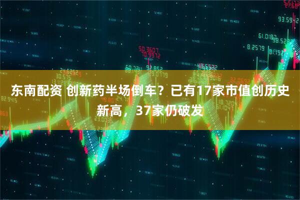 东南配资 创新药半场倒车？已有17家市值创历史新高，37家仍破发
