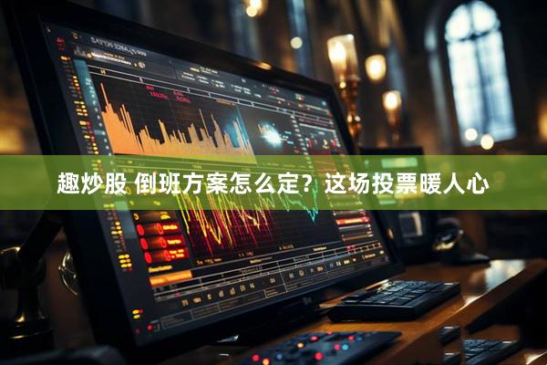 趣炒股 倒班方案怎么定？这场投票暖人心