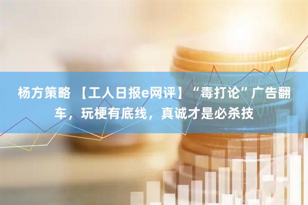 杨方策略 【工人日报e网评】“毒打论”广告翻车，玩梗有底线，真诚才是必杀技