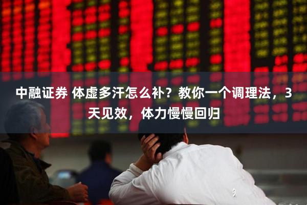 中融证券 体虚多汗怎么补？教你一个调理法，3天见效，体力慢慢回归