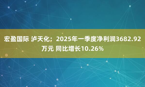 宏盈国际 泸天化：2025年一季度净利润3682.92万元 同比增长10.26%