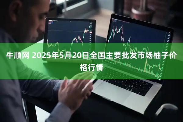 牛顺网 2025年5月20日全国主要批发市场柚子价格行情