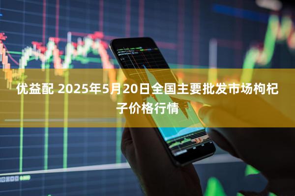 优益配 2025年5月20日全国主要批发市场枸杞子价格行情