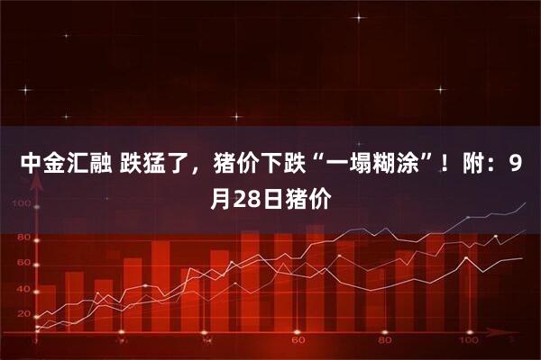 中金汇融 跌猛了，猪价下跌“一塌糊涂”！附：9月28日猪价