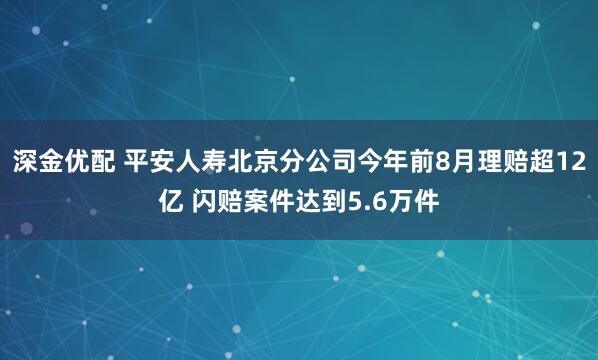 深金优配 平安人寿北京分公司今年前8月理赔超12亿 闪赔案件达到5.6万件