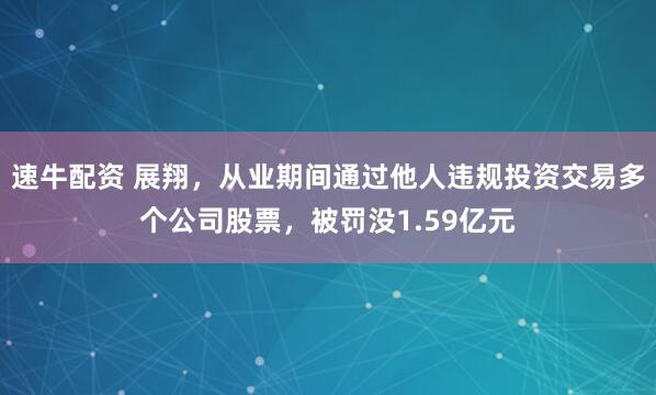 速牛配资 展翔，从业期间通过他人违规投资交易多个公司股票，被罚没1.59亿元