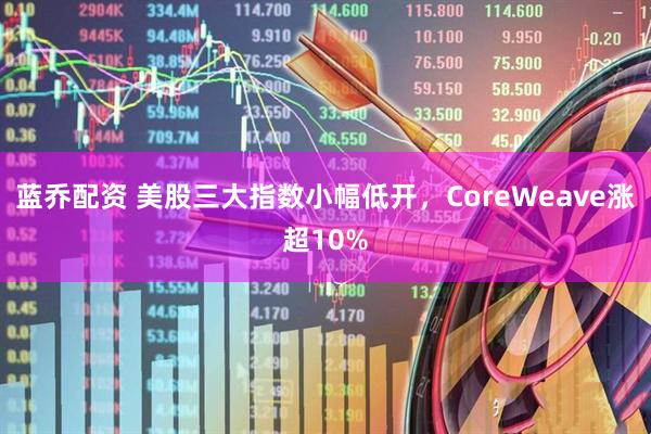 蓝乔配资 美股三大指数小幅低开，CoreWeave涨超10%