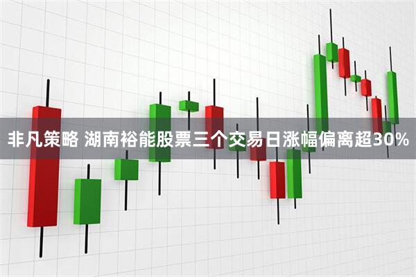 非凡策略 湖南裕能股票三个交易日涨幅偏离超30%